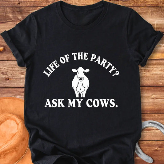 Life of the Party T-Shirt with a cow silhouette and the words, Life of the Party? Ask My Cows.