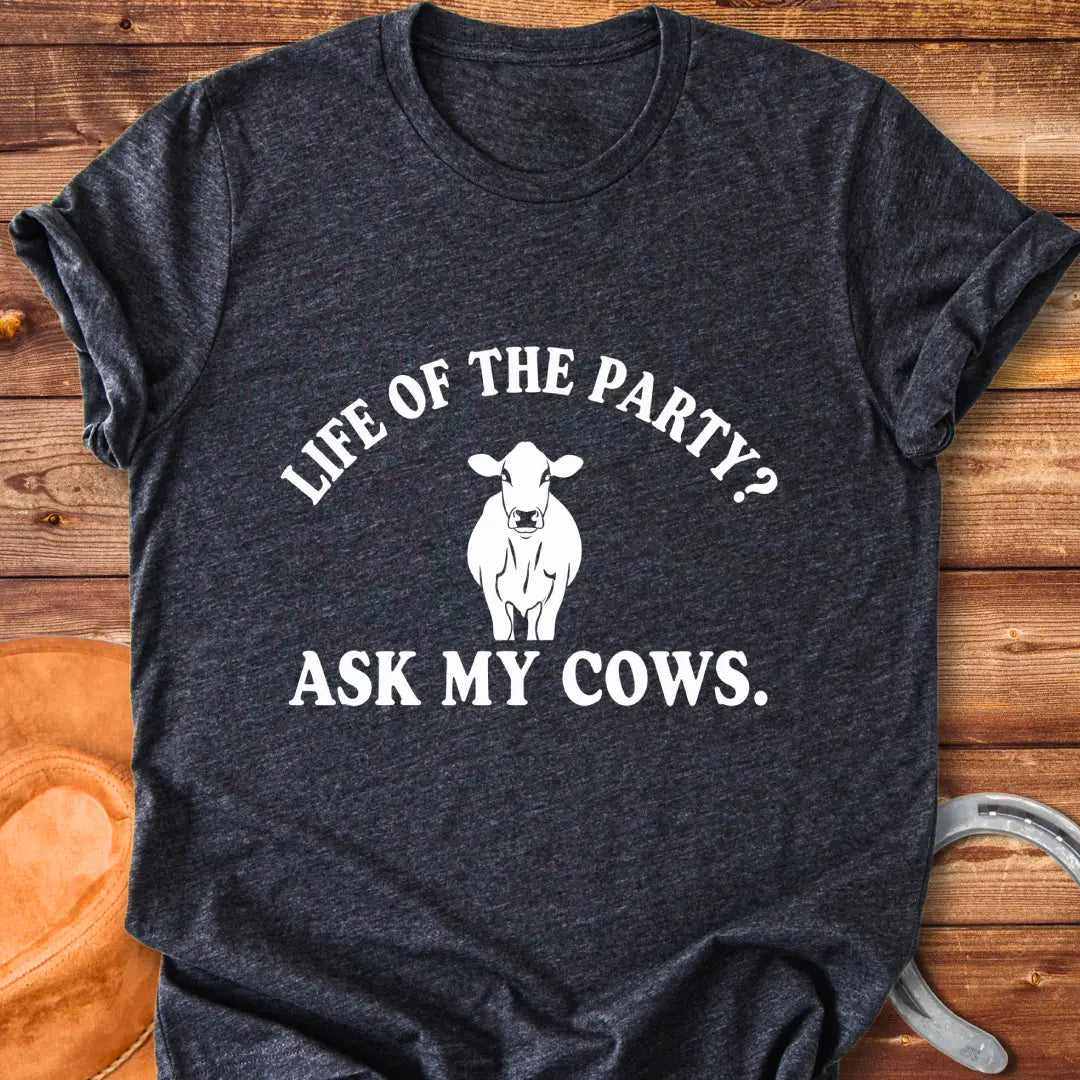 Life of the Party T-Shirt with a cow silhouette and the words, Life of the Party? Ask My Cows.